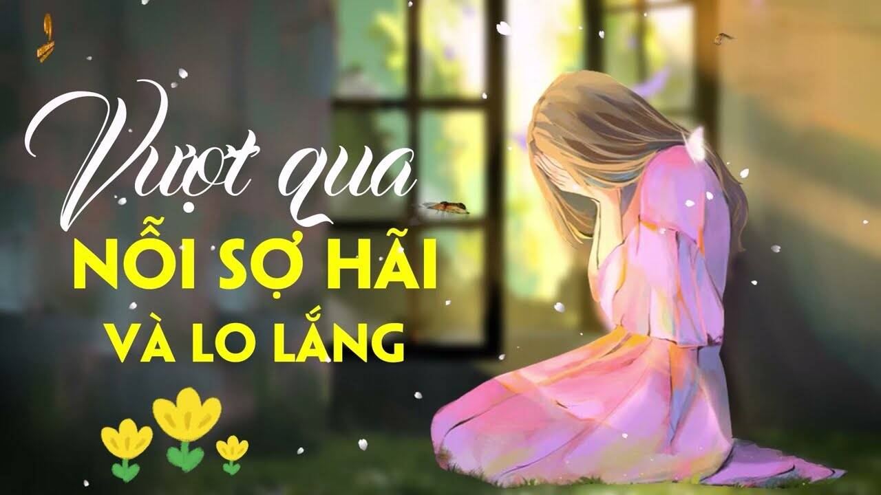 Cách vượt qua nỗi sợ hãi và lo lắng hiệu quả, sống đời an nhiên